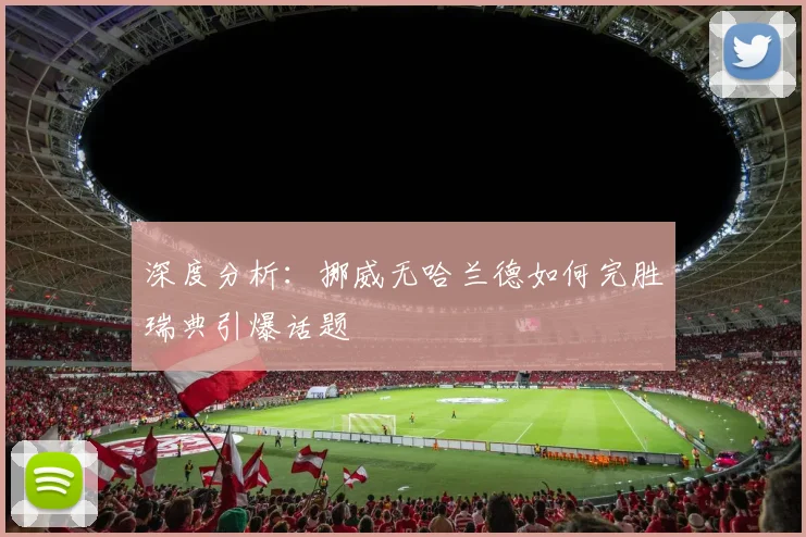 深度分析：挪威无哈兰德如何完胜瑞典引爆话题