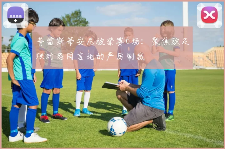 普雷斯蒂安尼被禁赛6场：聚焦欧足联对恐同言论的严厉制裁