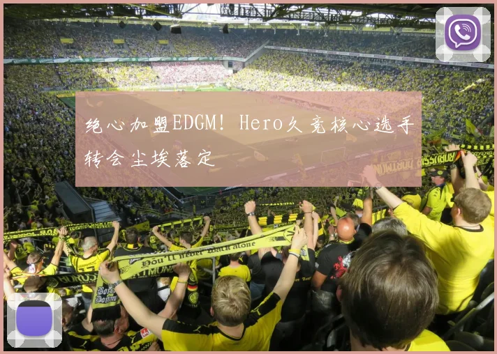 绝心加盟EDGM!Hero久竞核心选手转会尘埃落定