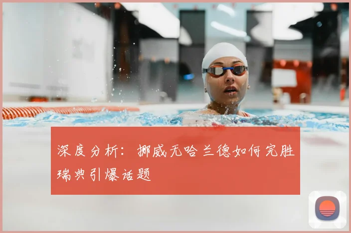 深度分析：挪威无哈兰德如何完胜瑞典引爆话题