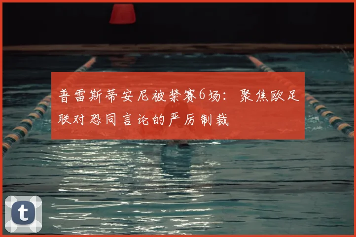 普雷斯蒂安尼被禁赛6场：聚焦欧足联对恐同言论的严厉制裁