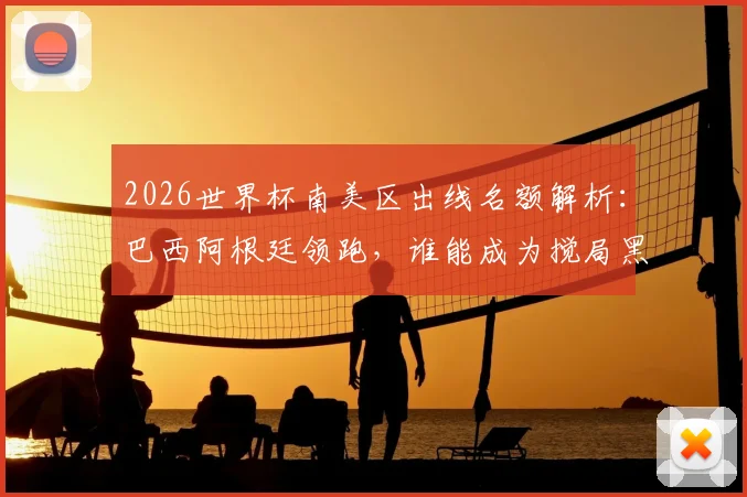 2026世界杯南美区出线名额解析：巴西阿根廷领跑，谁能成为搅局黑马？