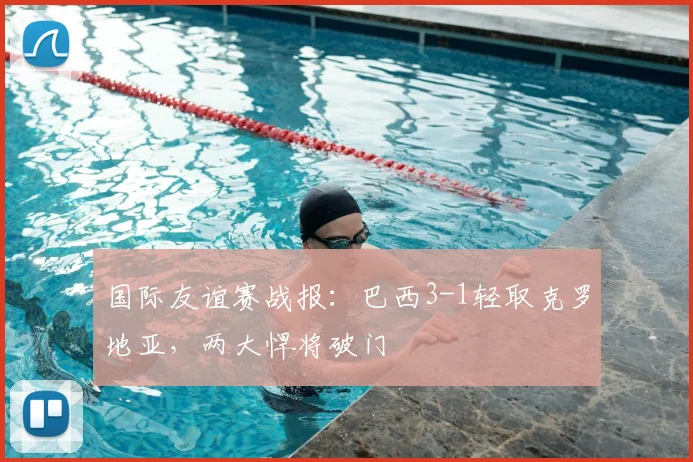 国际友谊赛战报：巴西3-1轻取克罗地亚，两大悍将破门