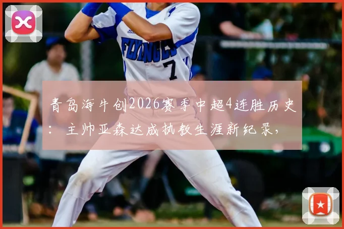 青岛海牛创2026赛季中超4连胜历史：主帅亚森达成执教生涯新纪录，回顾关键战役与球队崛起之路