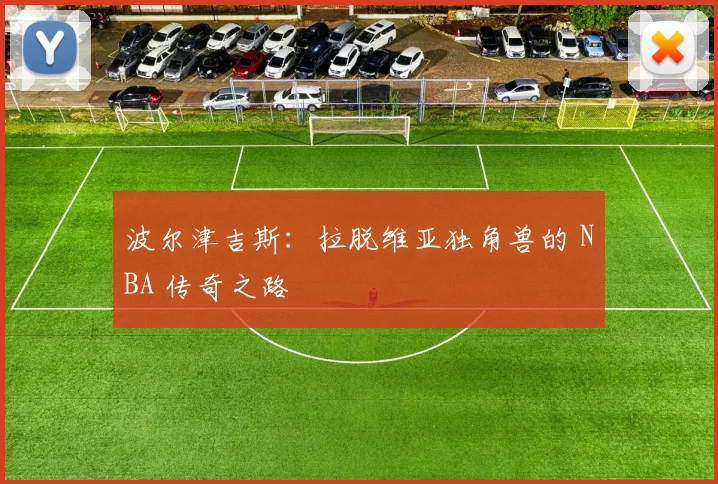 波尔津吉斯:拉脱维亚独角兽的 NBA 传奇之路
