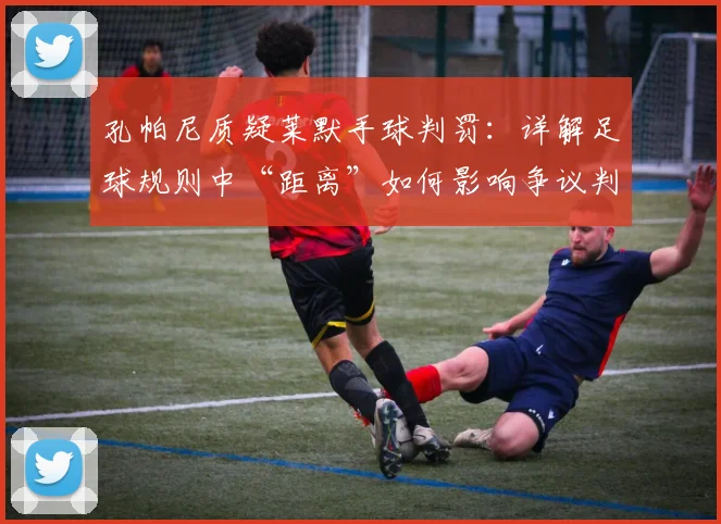 孔帕尼质疑莱默手球判罚：详解足球规则中“距离”如何影响争议判罚