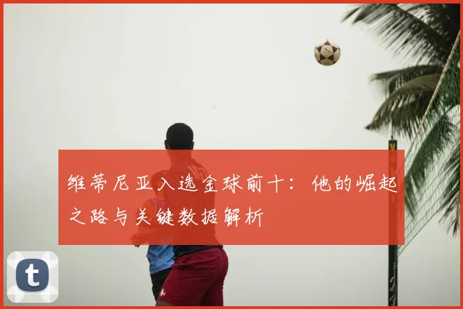 维蒂尼亚入选金球前十：他的崛起之路与关键数据解析