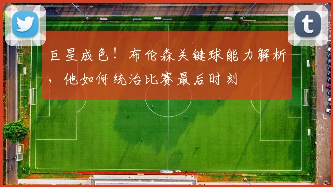 巨星成色！布伦森关键球能力解析，他如何统治比赛最后时刻