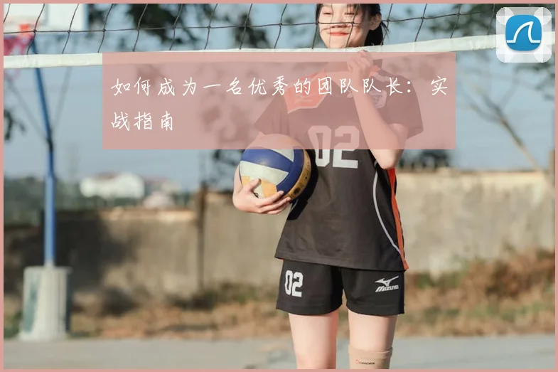 如何成为一名优秀的团队队长：实战指南
