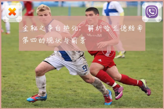 金靴之争白热化：解析哈兰德赔率第四的现状与前景