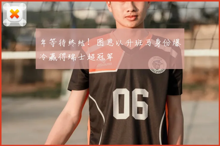 年等待终结！图恩以升班马身份爆冷赢得瑞士超冠军