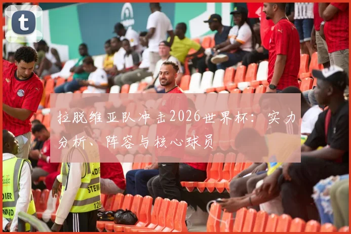 拉脱维亚队冲击2026世界杯：实力分析、阵容与核心球员