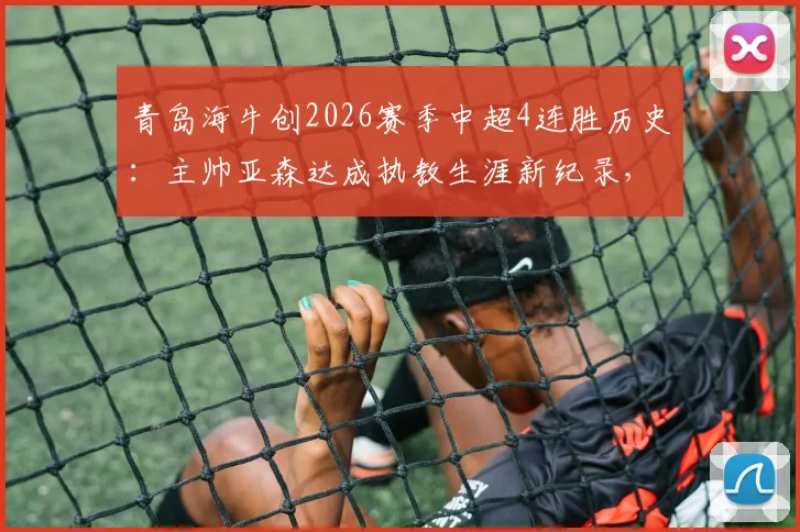 青岛海牛创2026赛季中超4连胜历史：主帅亚森达成执教生涯新纪录，回顾关键战役与球队崛起之路