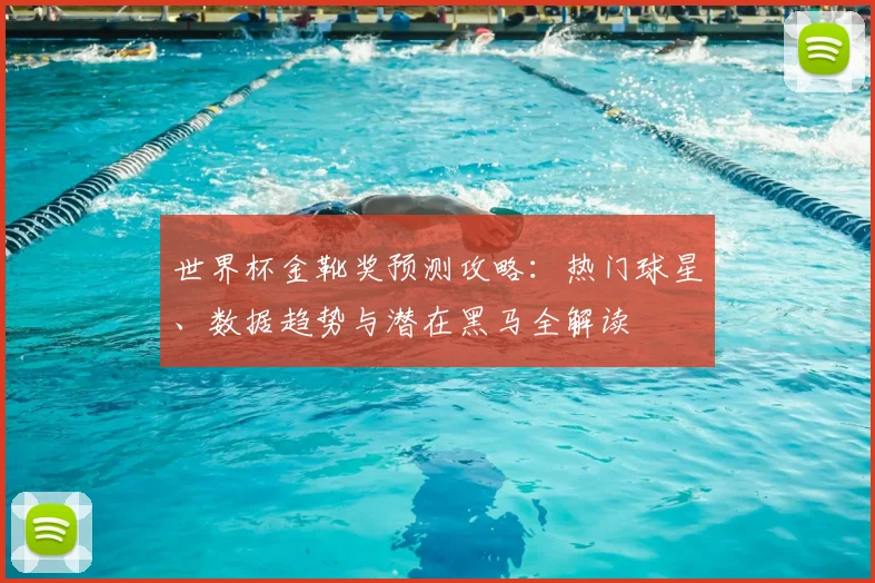 世界杯金靴奖预测攻略：热门球星、数据趋势与潜在黑马全解读