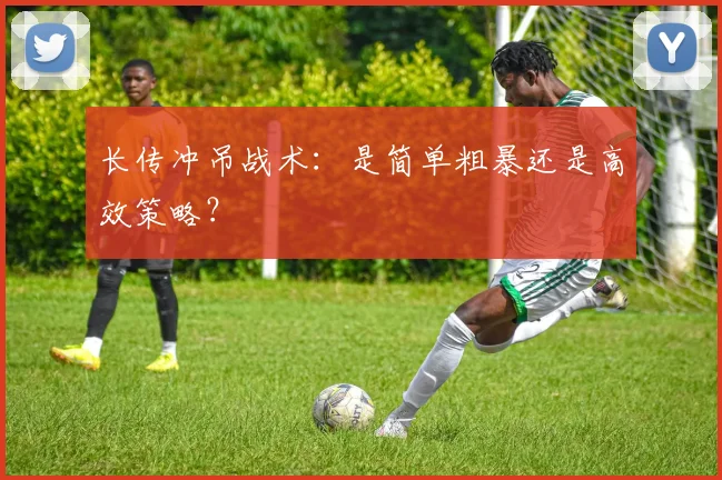 长传冲吊战术：是简单粗暴还是高效策略？