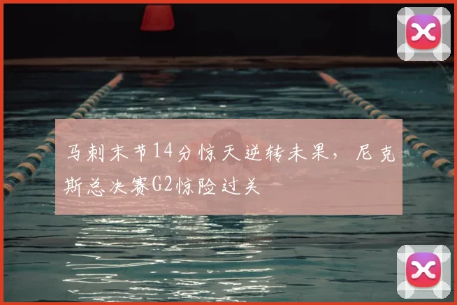 马刺末节14分惊天逆转未果，尼克斯总决赛G2惊险过关