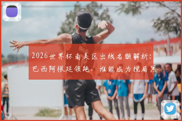 2026世界杯南美区出线名额解析：巴西阿根廷领跑，谁能成为搅局黑马？