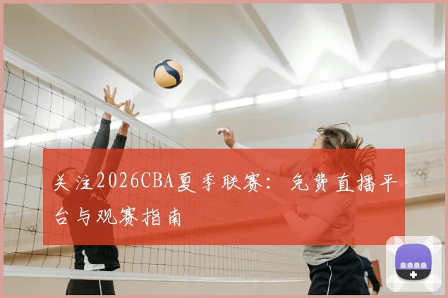关注2026CBA夏季联赛：免费直播平台与观赛指南