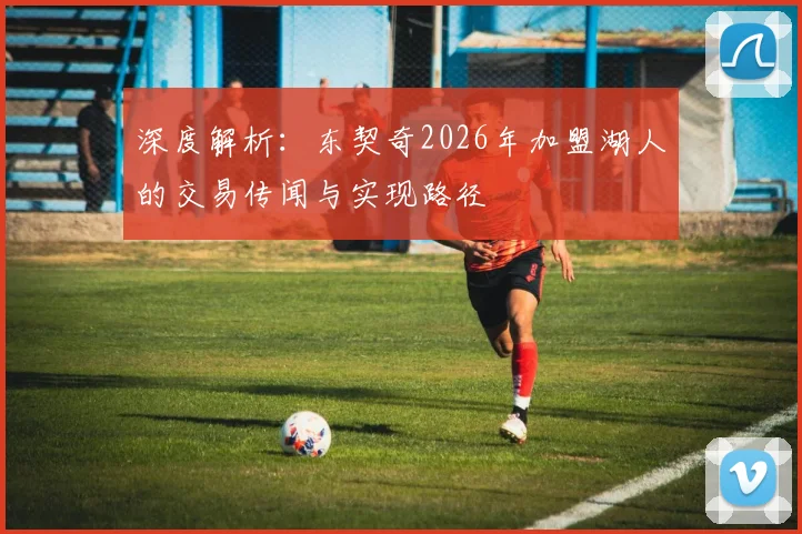 深度解析：东契奇2026年加盟湖人的交易传闻与实现路径
