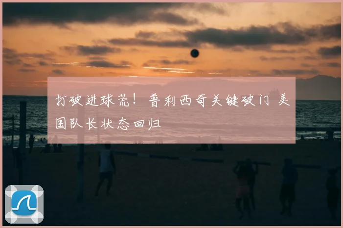 打破进球荒！普利西奇关键破门 美国队长状态回归