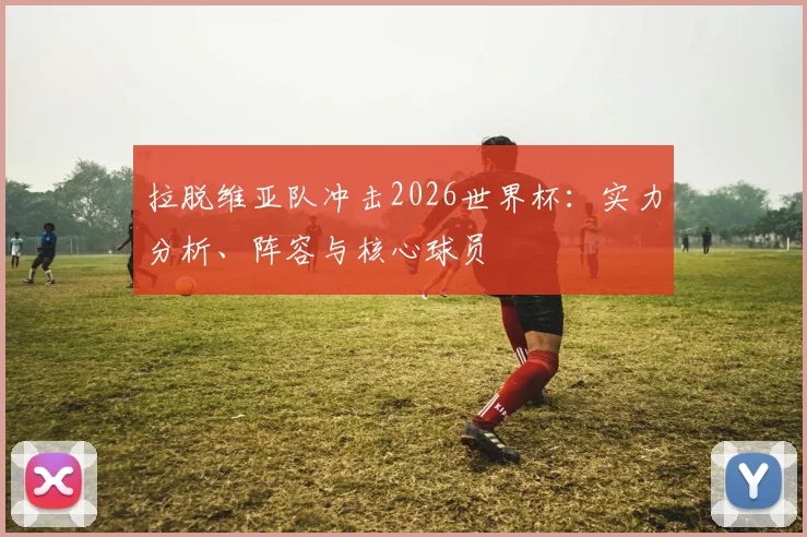 拉脱维亚队冲击2026世界杯：实力分析、阵容与核心球员