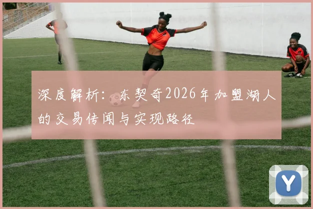 深度解析：东契奇2026年加盟湖人的交易传闻与实现路径