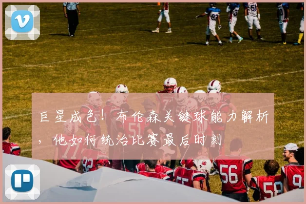 巨星成色!布伦森关键球能力解析,他如何统治比赛最后时刻