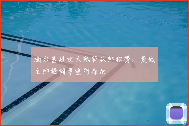谢尔基进攻天赋获瓜帅称赞，曼城主帅强调尊重阿森纳