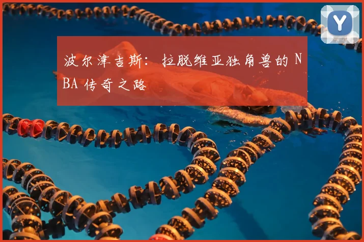 波尔津吉斯:拉脱维亚独角兽的 NBA 传奇之路